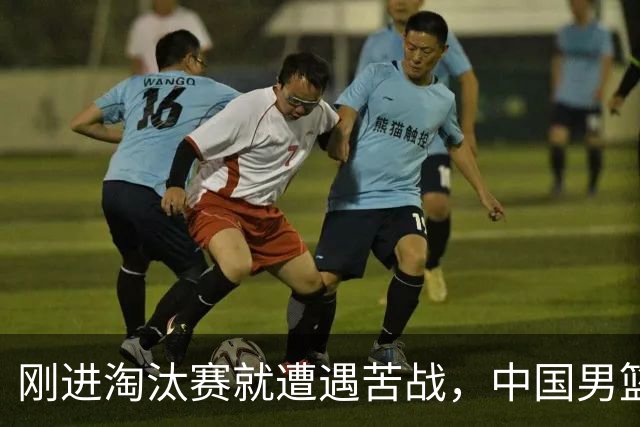 刚进淘汰赛就遭遇苦战，中国男篮的练兵目的达到了